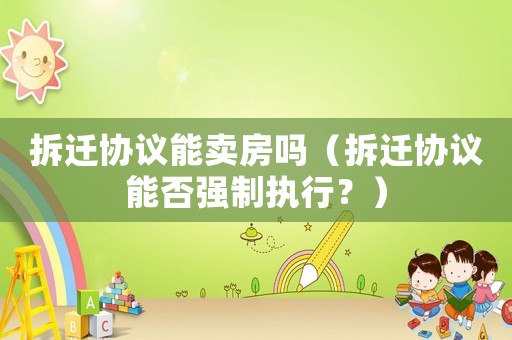 拆遷協議能賣房嗎（拆遷協議能否強制執(zhí)行？）