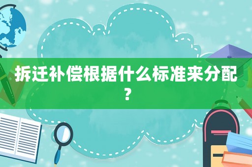 拆遷補(bǔ)償根據(jù)什么標(biāo)準(zhǔn)來分配？