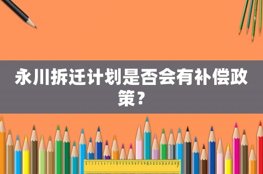 永川拆遷計(jì)劃是否會(huì)有補(bǔ)償政策？