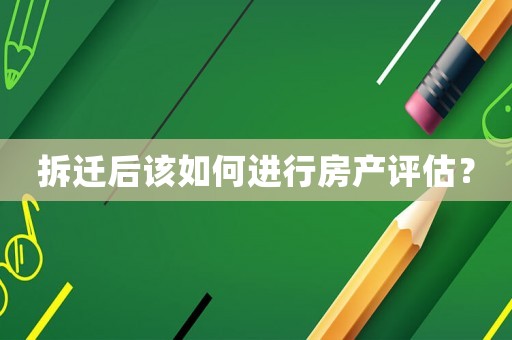 拆遷后該如何進行房產評估？