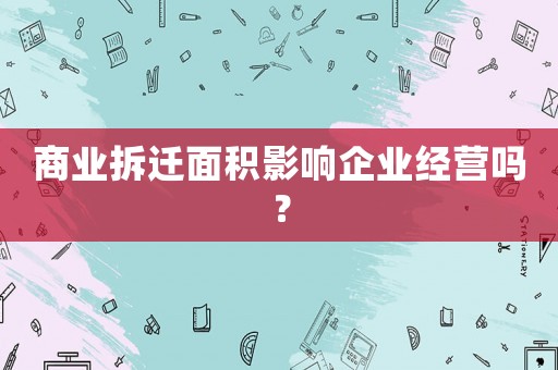 商業(yè)拆遷面積影響企業(yè)經(jīng)營嗎？