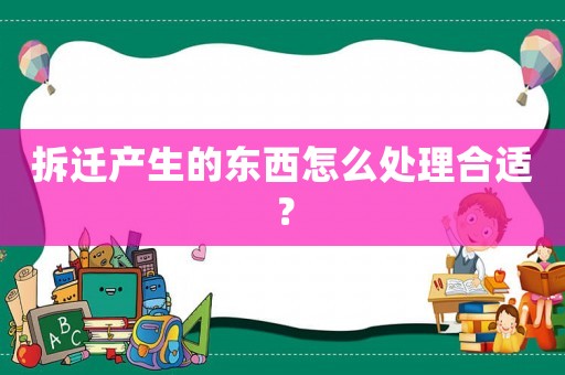 拆遷產(chǎn)生的東西怎么處理合適？