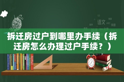 拆遷房過戶到哪里辦手續(xù)（拆遷房怎么辦理過戶手續(xù)？）