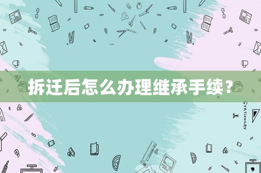 拆遷后怎么辦理繼承手續(xù)？
