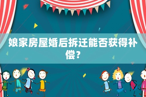 娘家房屋婚后拆遷能否獲得補償？