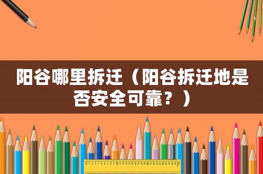陽(yáng)谷哪里拆遷（陽(yáng)谷拆遷地是否安全可靠？）