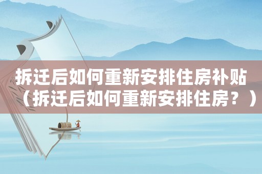拆遷后如何重新安排住房補貼（拆遷后如何重新安排住房？）