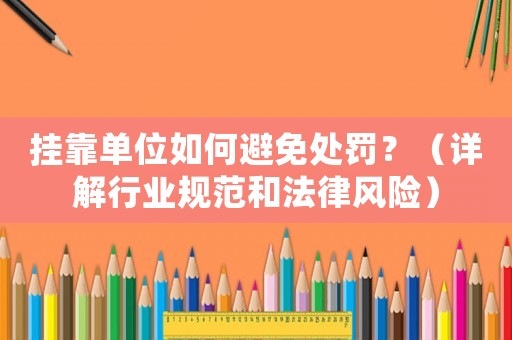 掛靠單位如何避免處罰？（詳解行業(yè)規(guī)范和法律風(fēng)險(xiǎn)）