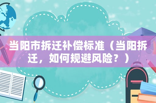 當(dāng)陽(yáng)市拆遷補(bǔ)償標(biāo)準(zhǔn)（當(dāng)陽(yáng)拆遷，如何規(guī)避風(fēng)險(xiǎn)？）