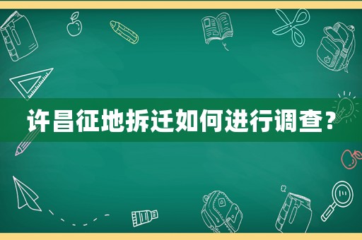 許昌征地拆遷如何進(jìn)行調(diào)查？