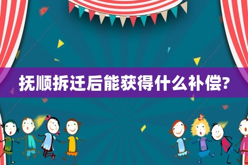 撫順拆遷后能獲得什么補償?