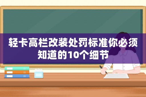 輕卡高欄改裝處罰標(biāo)準(zhǔn)你必須知道的10個(gè)細(xì)節(jié)