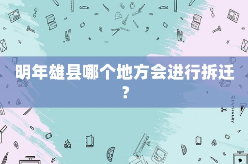 明年雄縣哪個(gè)地方會(huì)進(jìn)行拆遷？