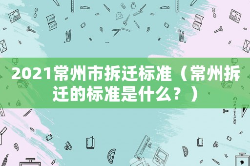 2021常州市拆遷標(biāo)準(zhǔn)（常州拆遷的標(biāo)準(zhǔn)是什么？）