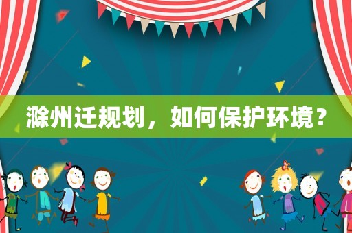 滁州遷規(guī)劃，如何保護(hù)環(huán)境？