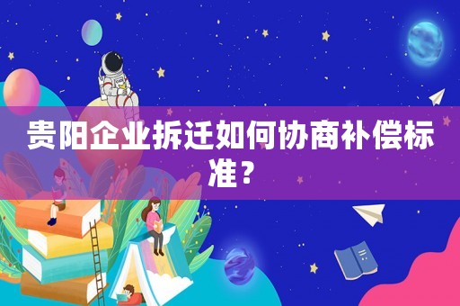 貴陽企業(yè)拆遷如何協(xié)商補(bǔ)償標(biāo)準(zhǔn)？