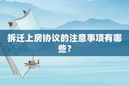 拆遷上房協(xié)議的注意事項(xiàng)有哪些？