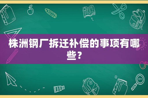 株洲鋼廠拆遷補(bǔ)償?shù)氖马椨心男? title=
