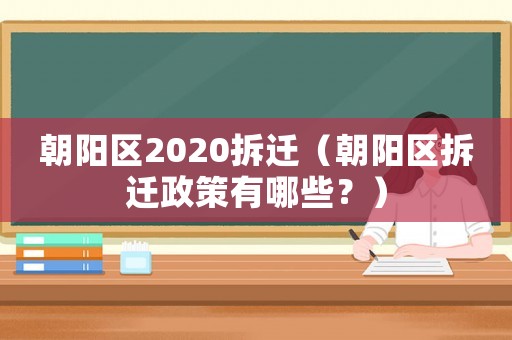 朝陽(yáng)區(qū)2020拆遷（朝陽(yáng)區(qū)拆遷政策有哪些？）