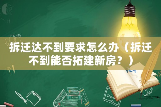 拆遷達不到要求怎么辦（拆遷不到能否拓建新房？）