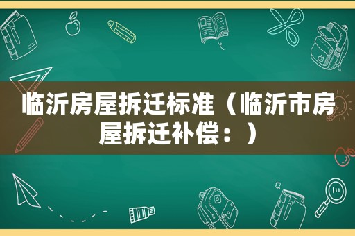臨沂房屋拆遷標(biāo)準(zhǔn)（臨沂市房屋拆遷補(bǔ)償：）