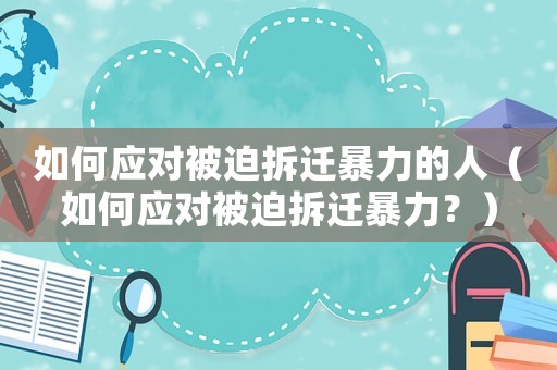 如何應(yīng)對被迫拆遷暴力的人（如何應(yīng)對被迫拆遷暴力？）