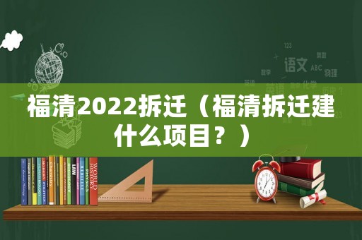 福清2022拆遷（福清拆遷建什么項(xiàng)目？）
