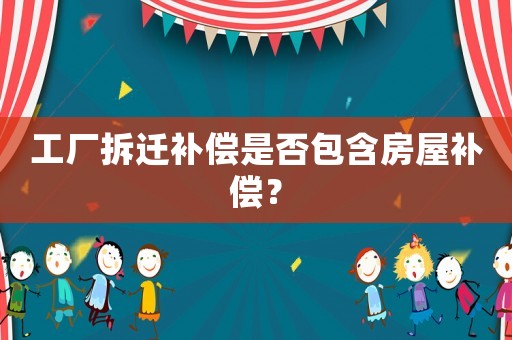工廠拆遷補(bǔ)償是否包含房屋補(bǔ)償？