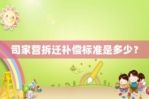 司家營拆遷補償標準是多少？