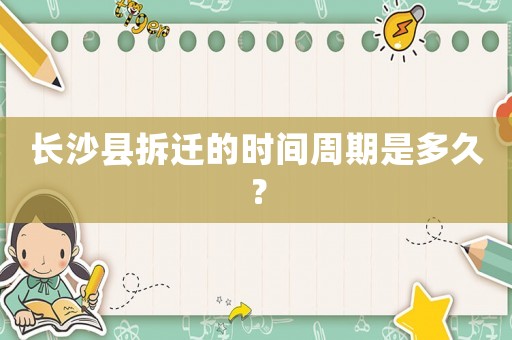 長沙縣拆遷的時(shí)間周期是多久？