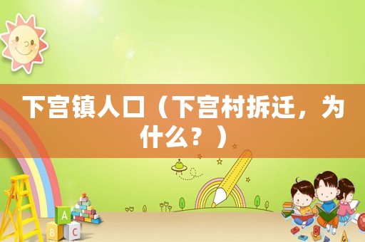 下宮鎮(zhèn)人口（下宮村拆遷，為什么？）
