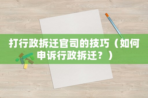 打行政拆遷官司的技巧（如何申訴行政拆遷？）