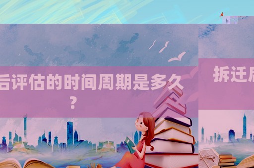 拆遷后評(píng)估的時(shí)間周期是多久？