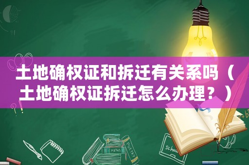土地確權(quán)證和拆遷有關(guān)系嗎（土地確權(quán)證拆遷怎么辦理？）