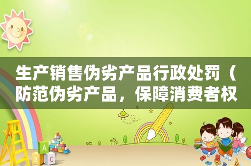 生產(chǎn)銷售偽劣產(chǎn)品行政處罰（防范偽劣產(chǎn)品，保障消費者權(quán)益）
