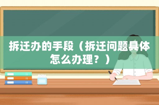 拆遷辦的手段（拆遷問題具體怎么辦理？）