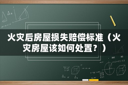 火災(zāi)后房屋損失賠償標(biāo)準(zhǔn)（火災(zāi)房屋該如何處置？）