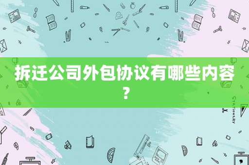 拆遷公司外包協(xié)議有哪些內(nèi)容？