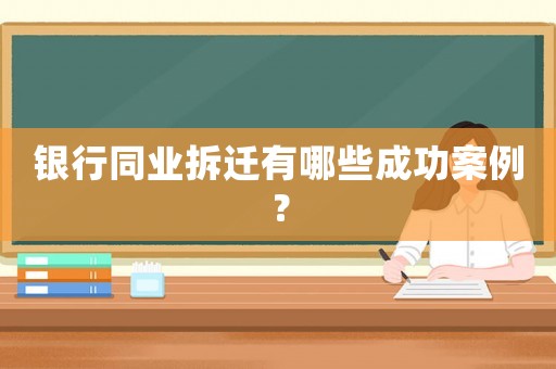 銀行同業(yè)拆遷有哪些成功案例？