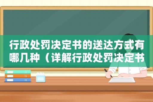 行政處罰決定書的送達(dá)方式有哪幾種（詳解行政處罰決定書的送達(dá)方式）