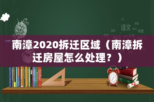 南漳2020拆遷區(qū)域（南漳拆遷房屋怎么處理？）