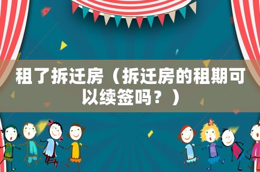 租了拆遷房（拆遷房的租期可以續(xù)簽嗎？）