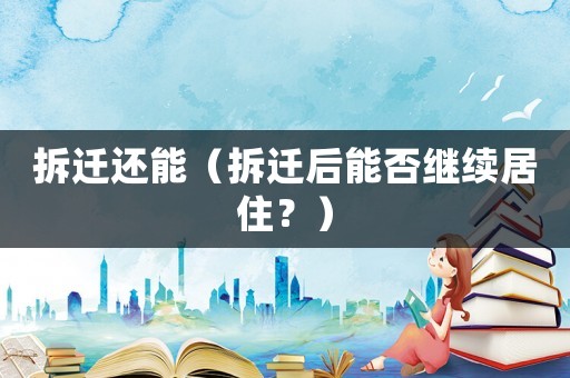 拆遷還能（拆遷后能否繼續(xù)居住？）