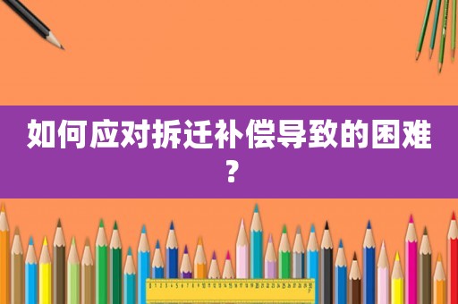 如何應(yīng)對(duì)拆遷補(bǔ)償導(dǎo)致的困難？