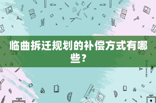臨曲拆遷規(guī)劃的補(bǔ)償方式有哪些？