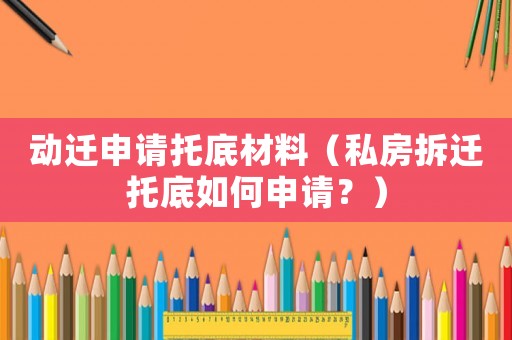 動(dòng)遷申請托底材料（私房拆遷托底如何申請？）