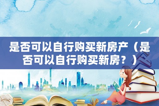 是否可以自行購買新房產（是否可以自行購買新房？）