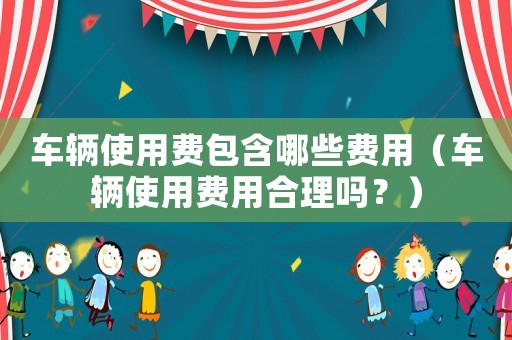 車輛使用費(fèi)包含哪些費(fèi)用（車輛使用費(fèi)用合理嗎？）