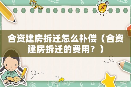 合資建房拆遷怎么補(bǔ)償（合資建房拆遷的費(fèi)用？）