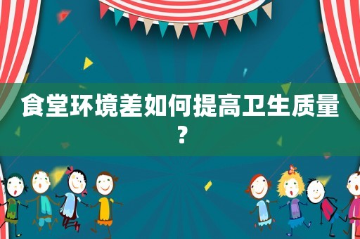 食堂環(huán)境差如何提高衛(wèi)生質(zhì)量？